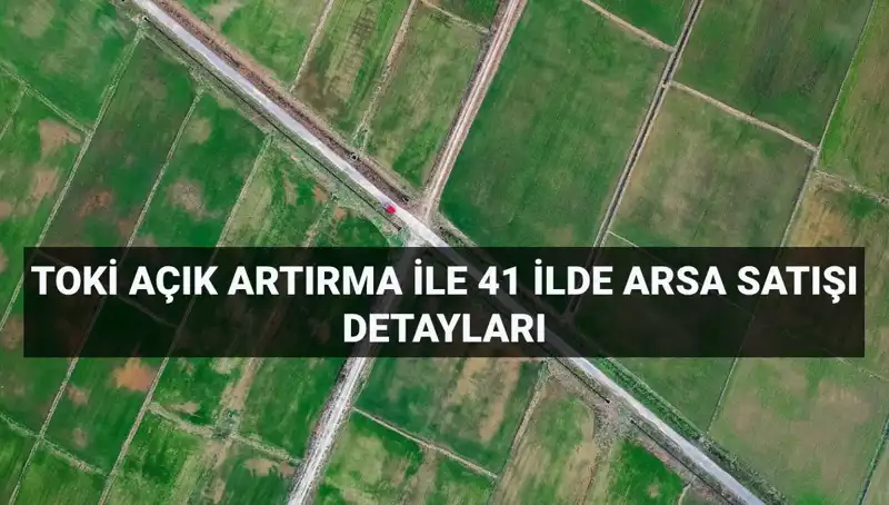 TOKİ'nin Açık Artırması: 41 İlde 306 Arsa Satışı Fırsatı!